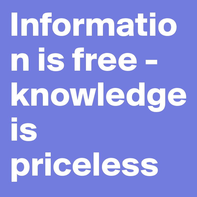 Information is free - knowledge is priceless