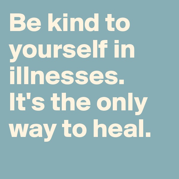 Be kind to yourself in illnesses. 
It's the only way to heal.

