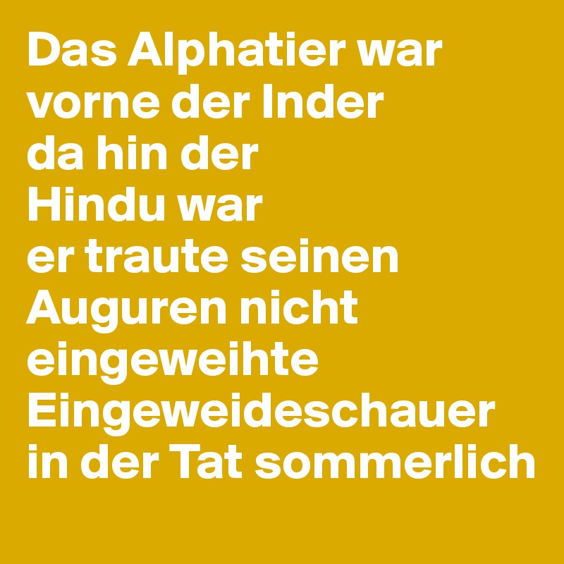 Das Alphatier war vorne der Inder 
da hin der 
Hindu war 
er traute seinen Auguren nicht eingeweihte Eingeweideschauer 
in der Tat sommerlich