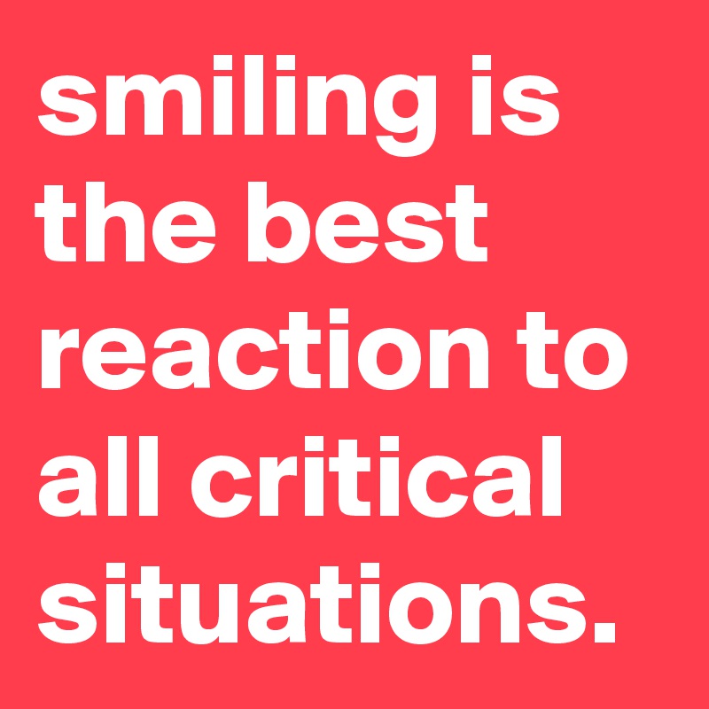 smiling is the best reaction to all critical situations.
