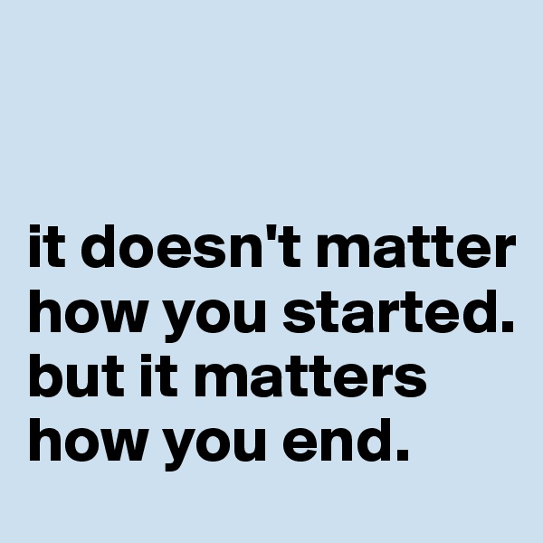 


it doesn't matter how you started. but it matters how you end.