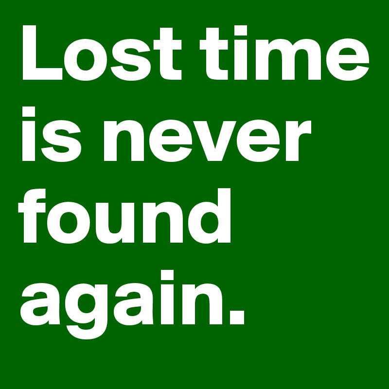 Lost time is never found again.