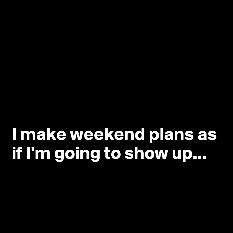 





I make weekend plans as if I'm going to show up...


