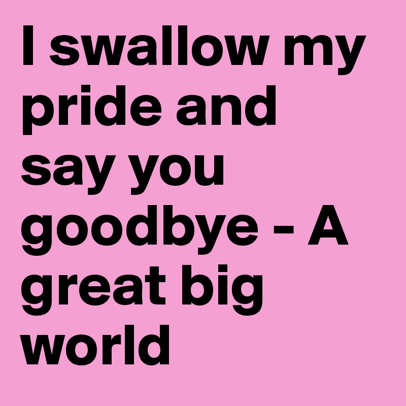 I swallow my pride and say you goodbye - A great big world