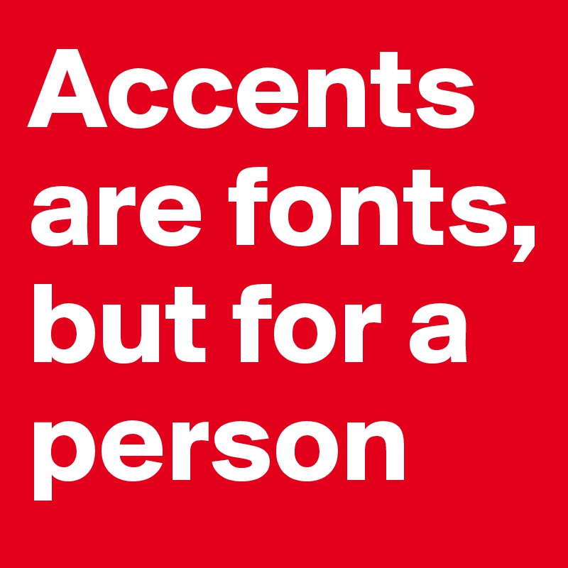 Accents are fonts,
but for a person