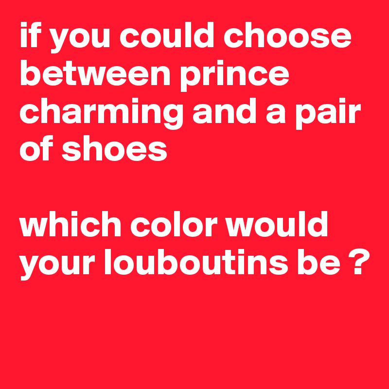if you could choose between prince charming and a pair of shoes

which color would your louboutins be ? 

