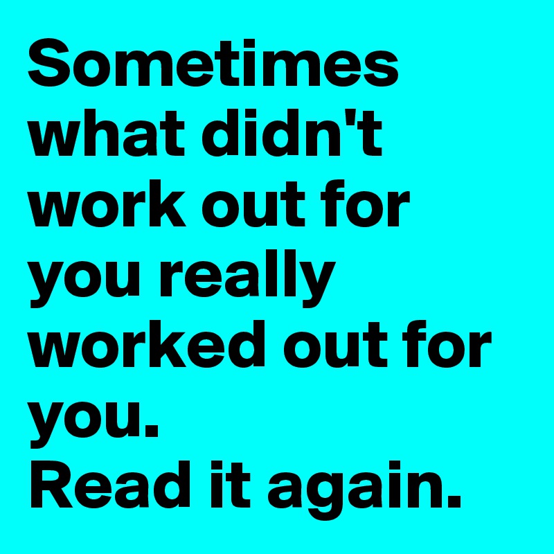 Sometimes what didn't work out for you really worked out for you.
Read it again.