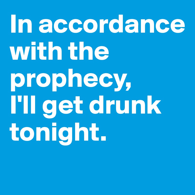 In accordance with the prophecy, 
I'll get drunk tonight.
