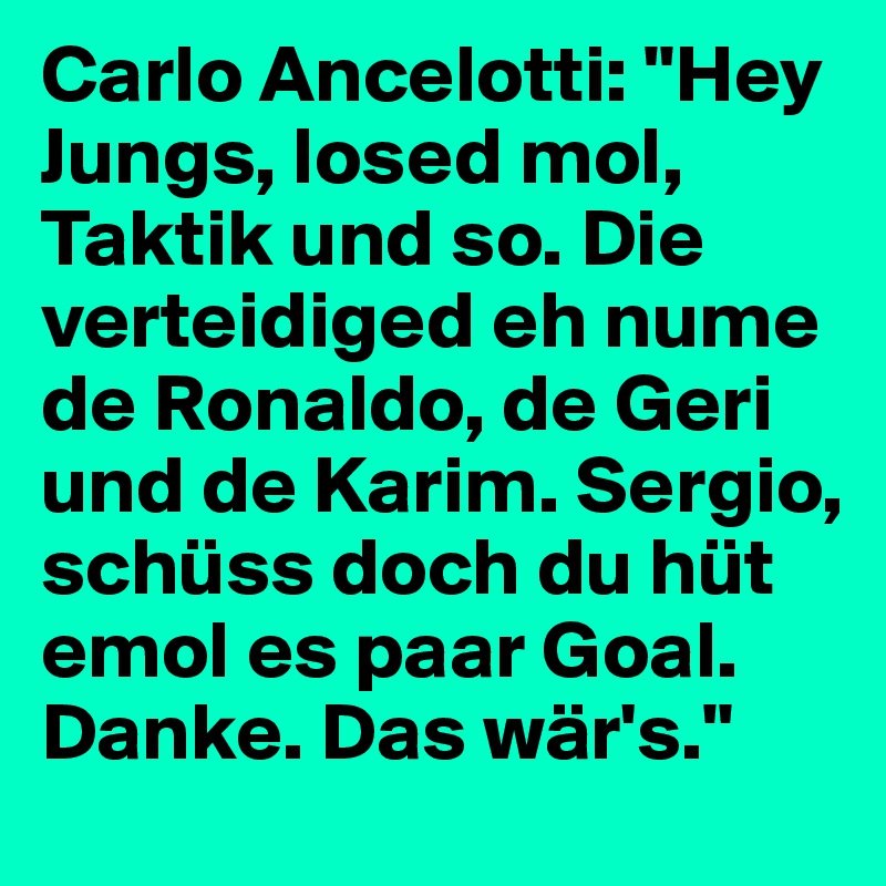 Carlo Ancelotti: "Hey Jungs, losed mol, Taktik und so. Die verteidiged eh nume de Ronaldo, de Geri und de Karim. Sergio, schüss doch du hüt emol es paar Goal. Danke. Das wär's."