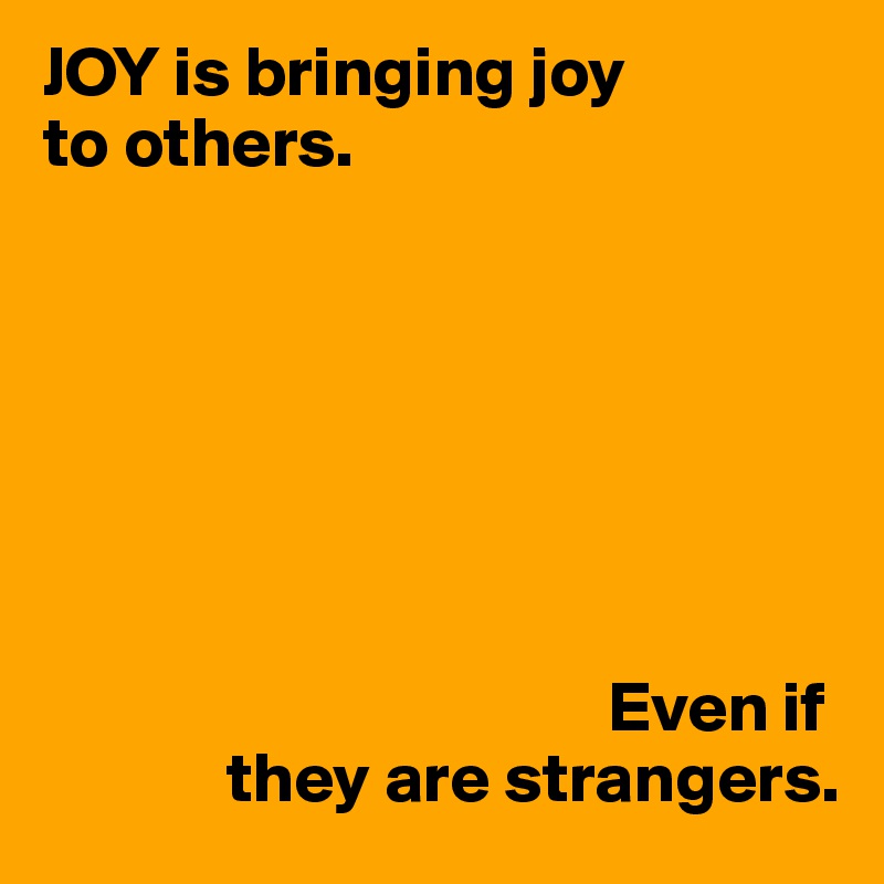 JOY is bringing joy
to others.







                                        Even if
             they are strangers.