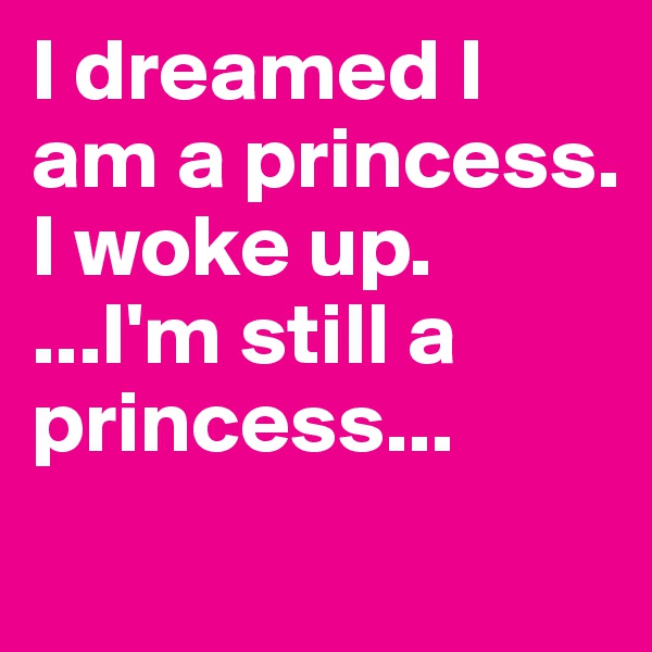 I dreamed I am a princess.
I woke up.
...I'm still a princess...
