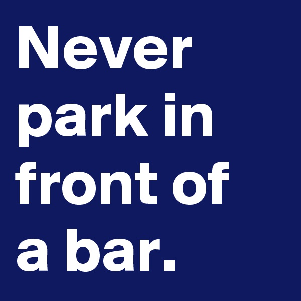 Never park in front of a bar.