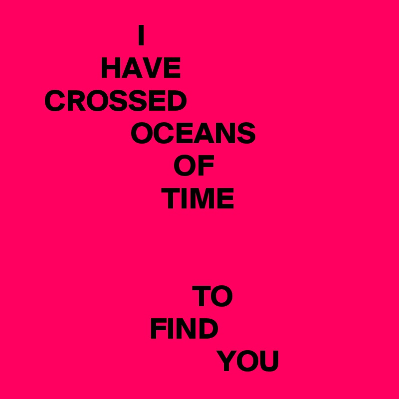                    I
             HAVE
    CROSSED
                  OCEANS
                         OF
                       TIME


                            TO
                     FIND
                                YOU