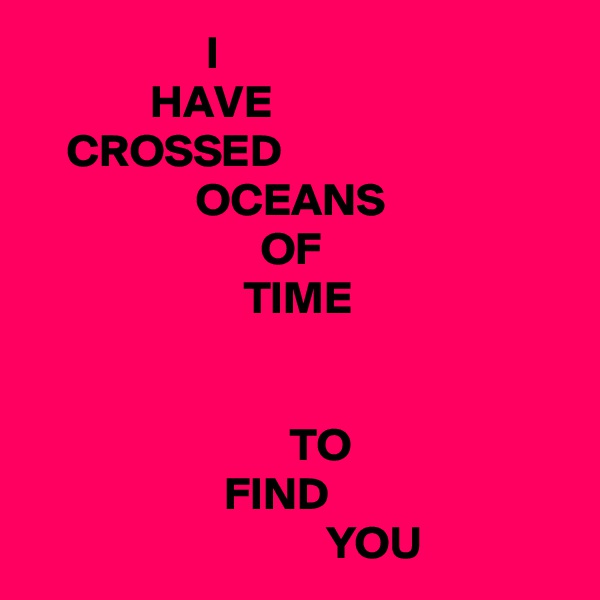                    I
             HAVE
    CROSSED
                  OCEANS
                         OF
                       TIME


                            TO
                     FIND
                                YOU