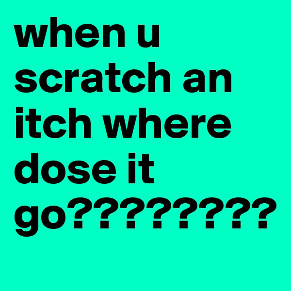 when u scratch an itch where dose it go????????