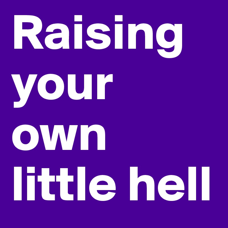 Raising your own little hell