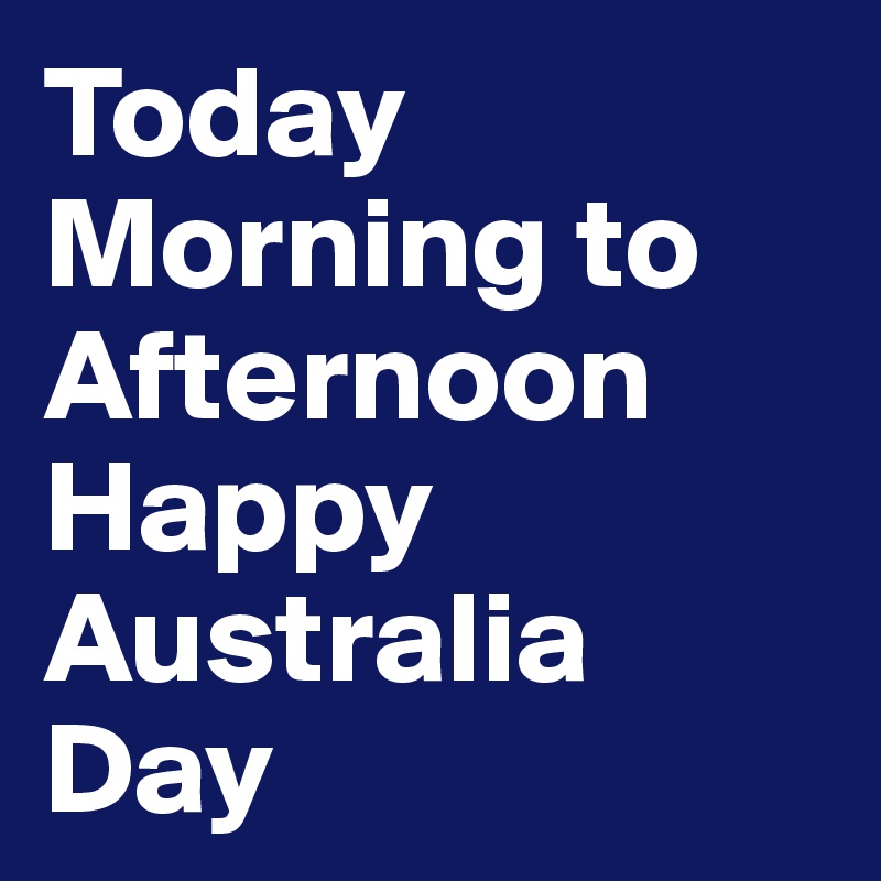 Today Morning to
Afternoon Happy
Australia Day