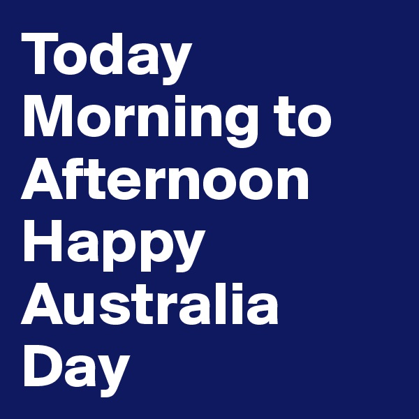 Today Morning to
Afternoon Happy
Australia Day