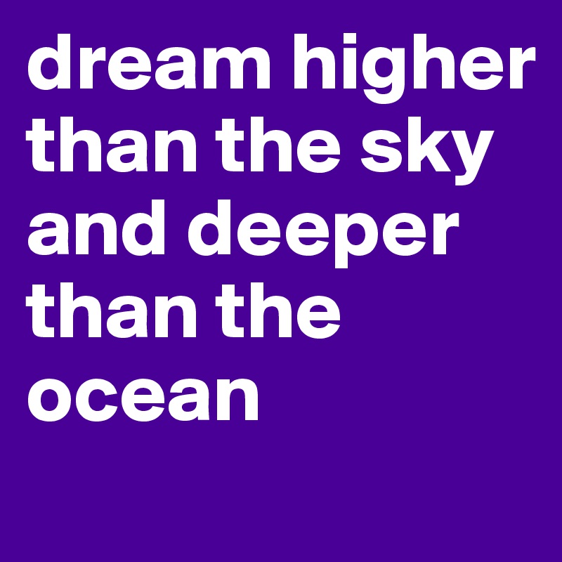 dream higher than the sky and deeper than the ocean
