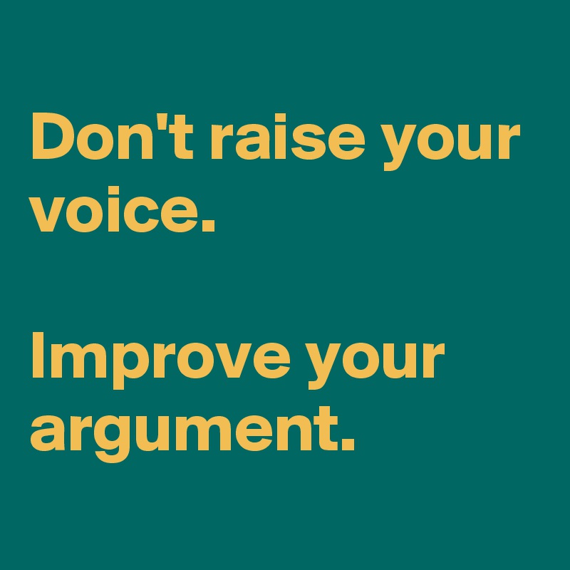 
Don't raise your voice.

Improve your argument.
