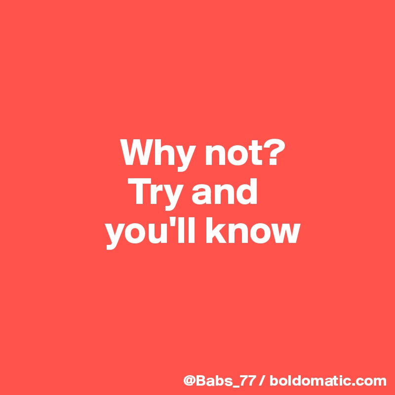 


             Why not?
              Try and 
           you'll know


