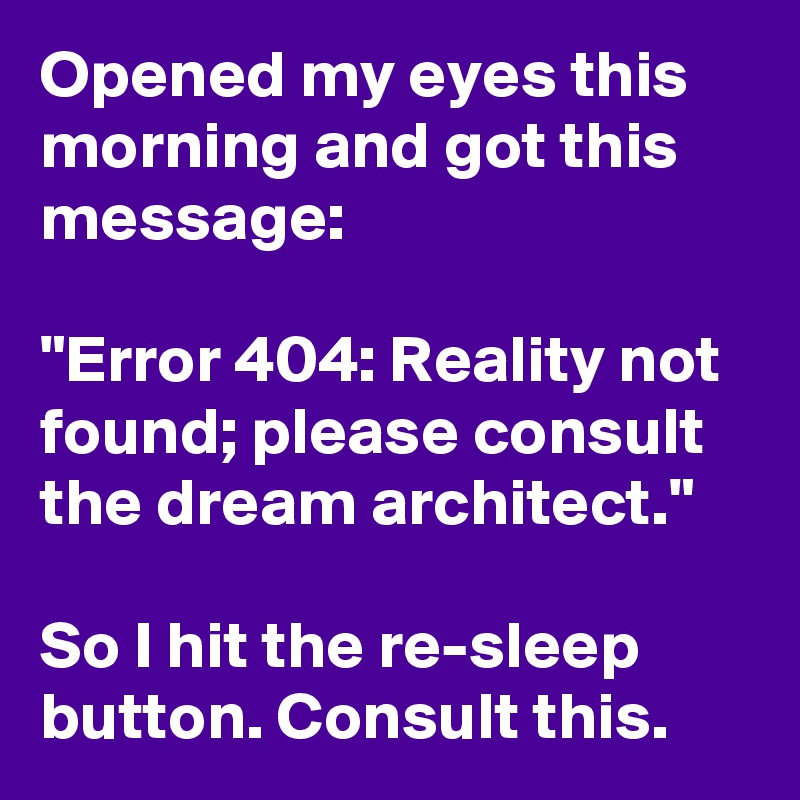 Opened my eyes this morning and got this message:

"Error 404: Reality not found; please consult the dream architect."

So I hit the re-sleep button. Consult this.