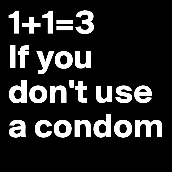 1+1=3
If you don't use a condom