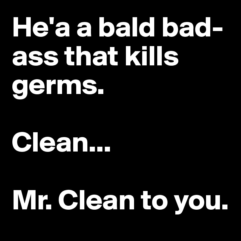 He'a a bald bad-ass that kills germs.

Clean...

Mr. Clean to you.