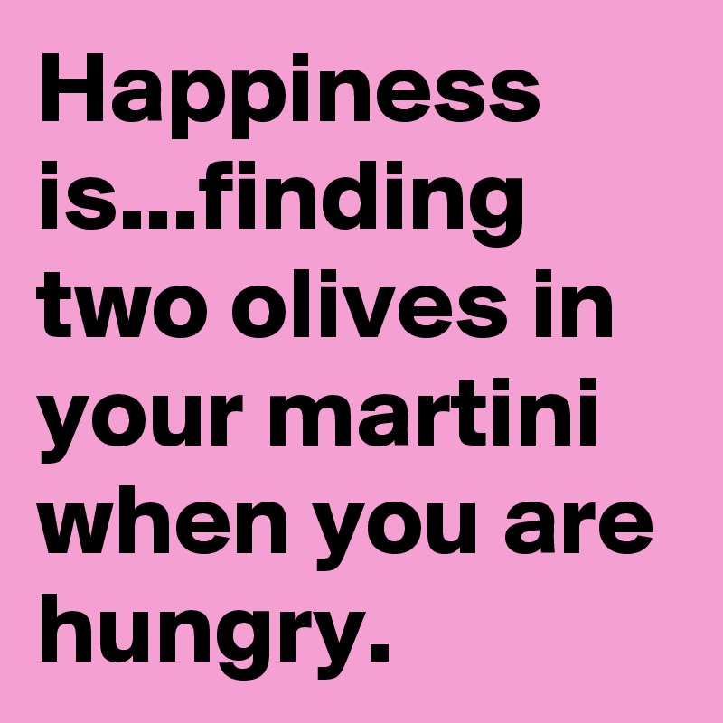 Happiness is...finding  two olives in your martini when you are hungry.