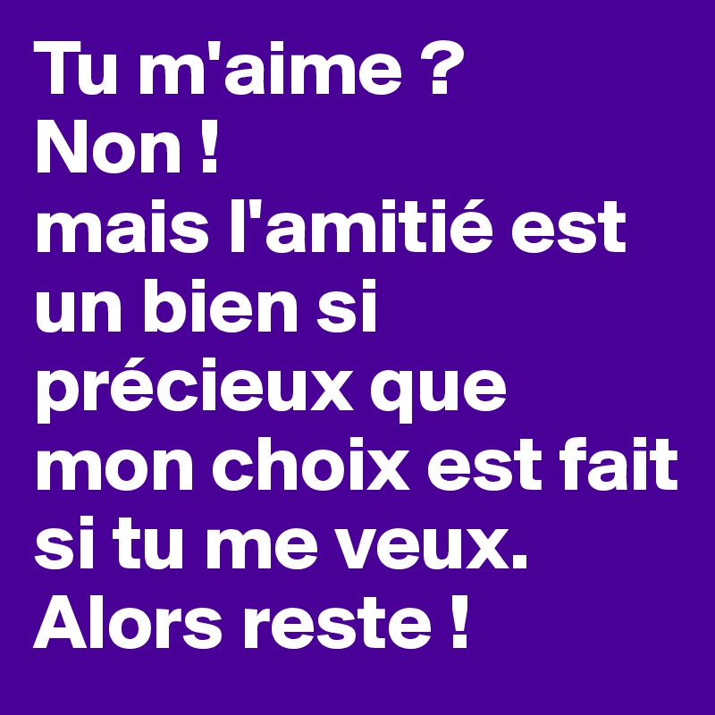 Tu m'aime ?
Non !
mais l'amitié est un bien si précieux que mon choix est fait si tu me veux.
Alors reste !