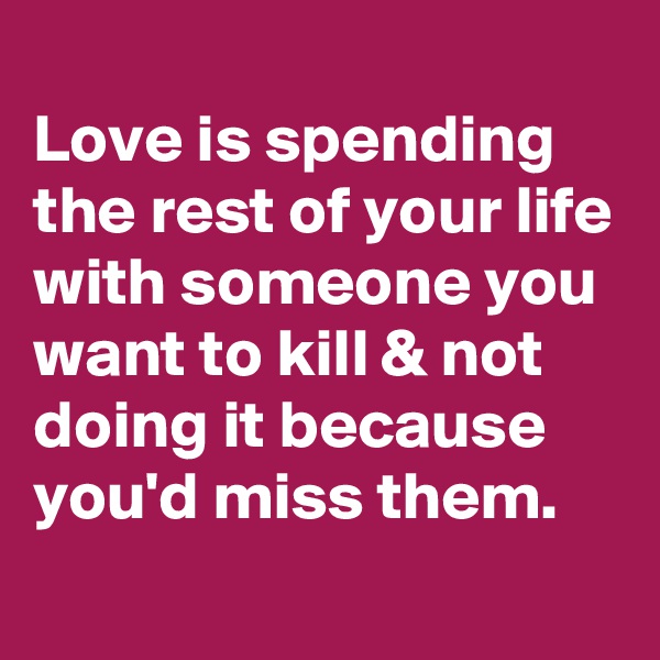 
Love is spending the rest of your life with someone you want to kill & not doing it because you'd miss them.

