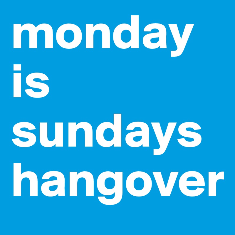 monday
is sundays hangover
