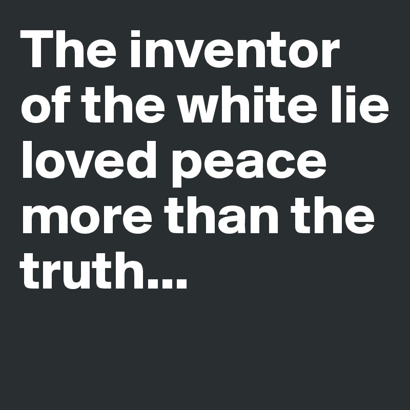 The inventor of the white lie loved peace more than the truth...
