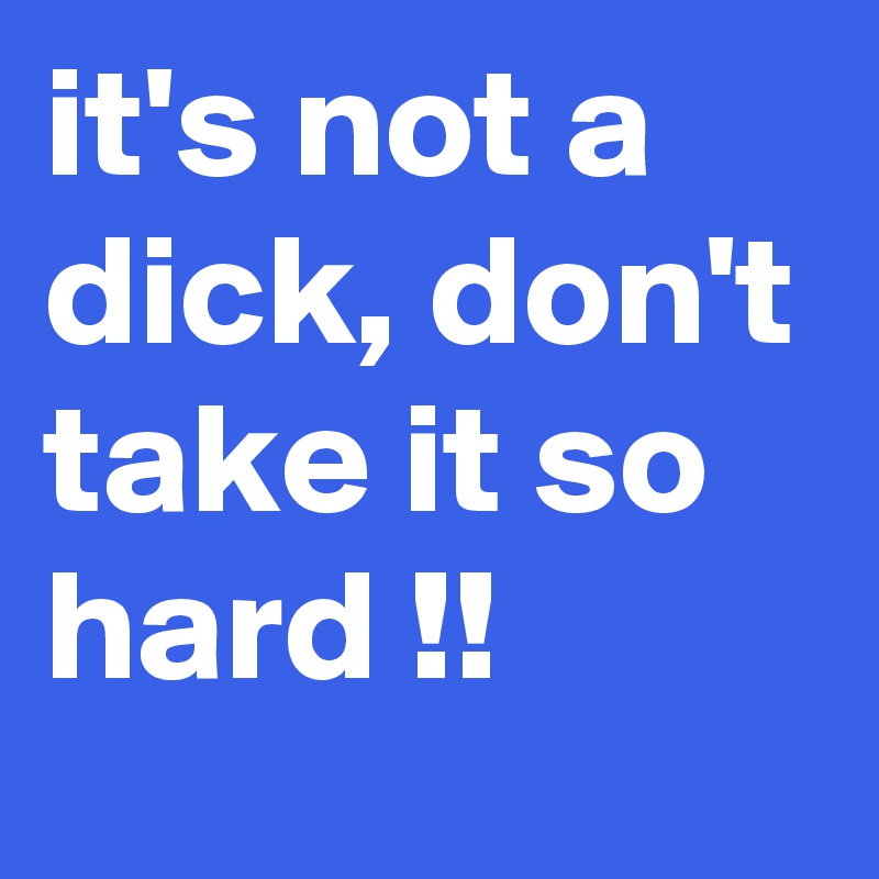 it's not a dick, don't take it so hard !!