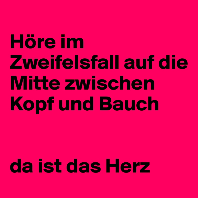 
Höre im Zweifelsfall auf die Mitte zwischen Kopf und Bauch  


da ist das Herz