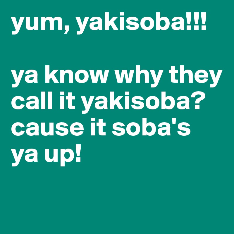 yum, yakisoba!!!

ya know why they call it yakisoba? 
cause it soba's ya up!
