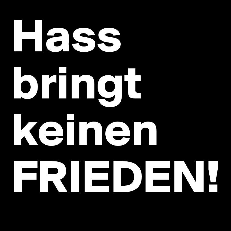 Hass bringt keinen FRIEDEN!
