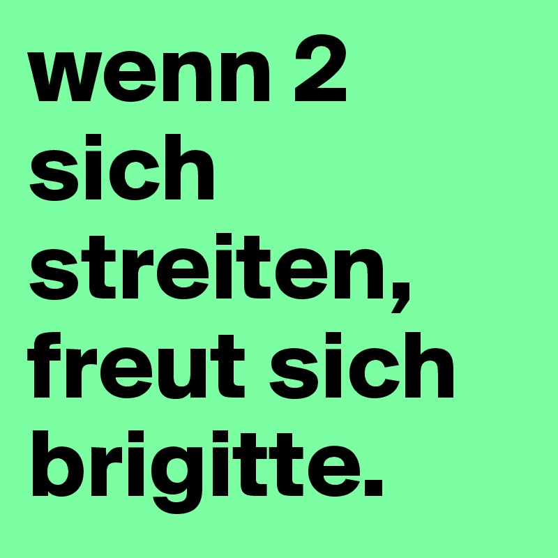 wenn 2 sich streiten, freut sich brigitte. 