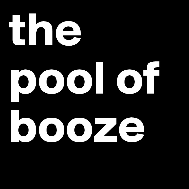 the pool of booze