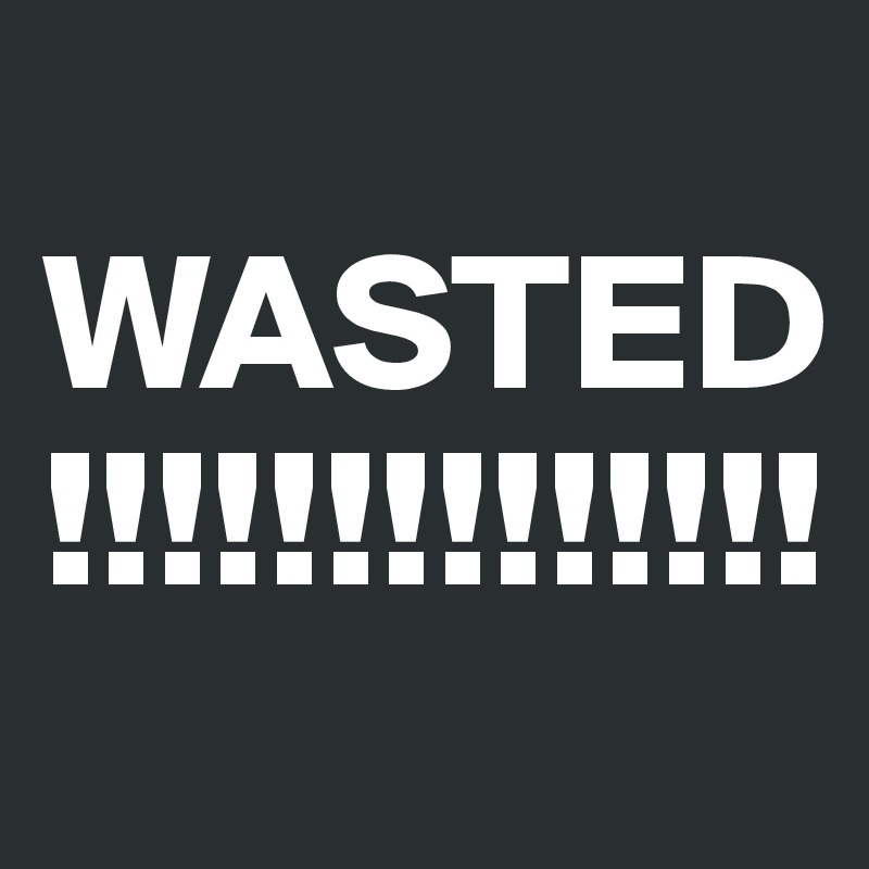                     WASTED !!!!!!!!!!!!!!