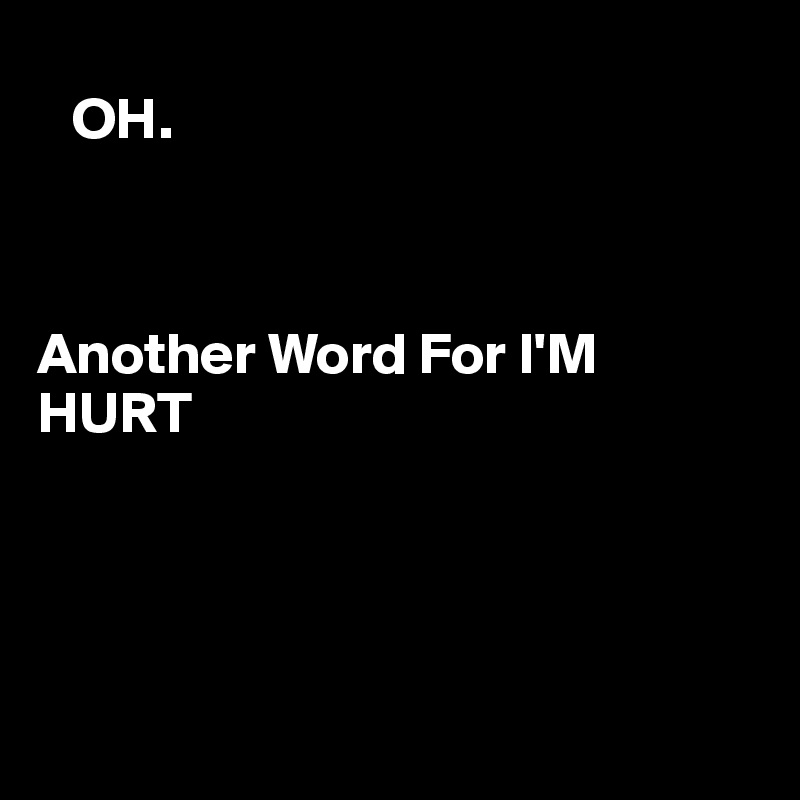    
   OH.



Another Word For I'M HURT 




