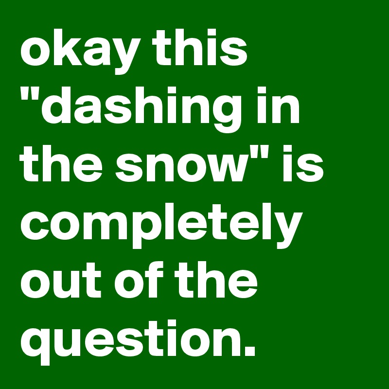 okay this "dashing in the snow" is completely out of the question.
