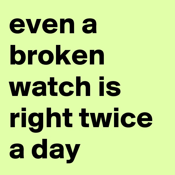 even a broken watch is right twice a day