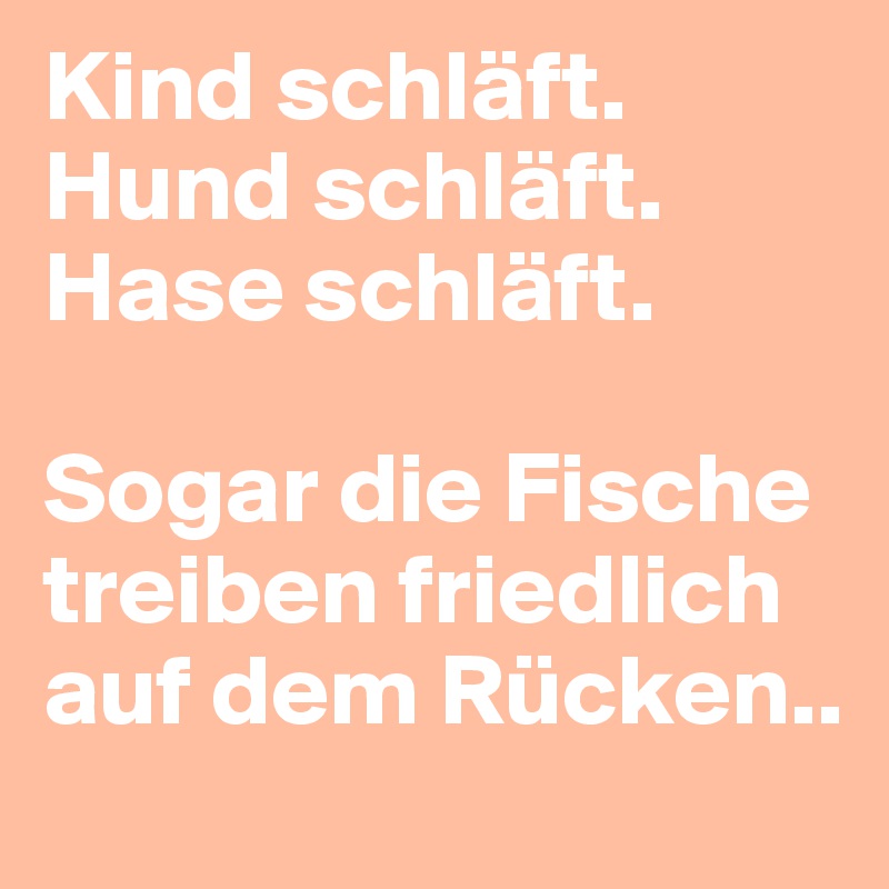 Kind schläft. Hund schläft. Hase schläft.

Sogar die Fische treiben friedlich auf dem Rücken..