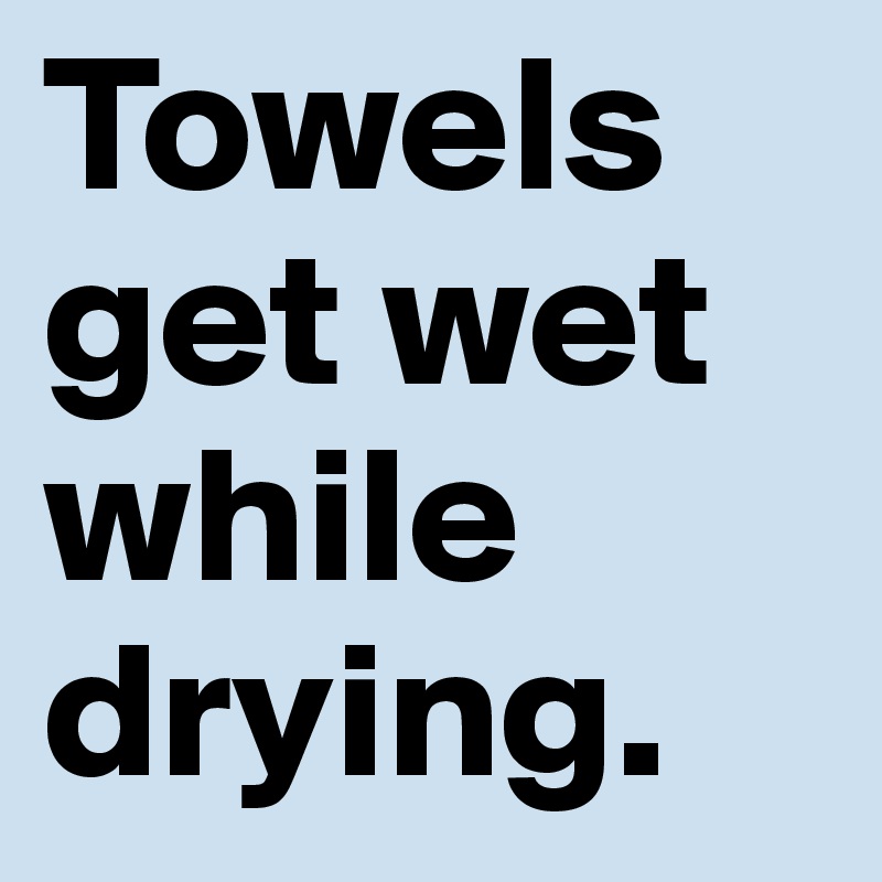 Towels 
get wet 
while 
drying. 