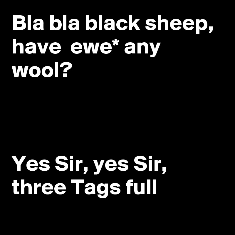Bla bla black sheep,  have  ewe* any wool?



Yes Sir, yes Sir,  three Tags full
