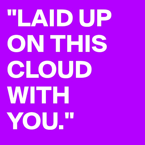 "LAID UP ON THIS CLOUD WITH YOU."