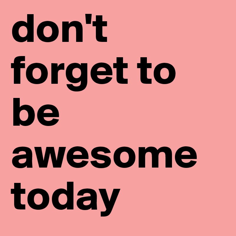 don't forget to be awesome today 