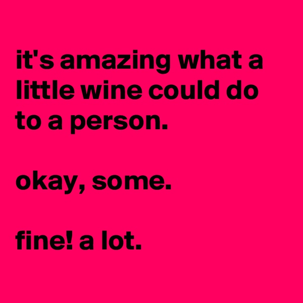 
it's amazing what a little wine could do to a person.

okay, some.

fine! a lot.
