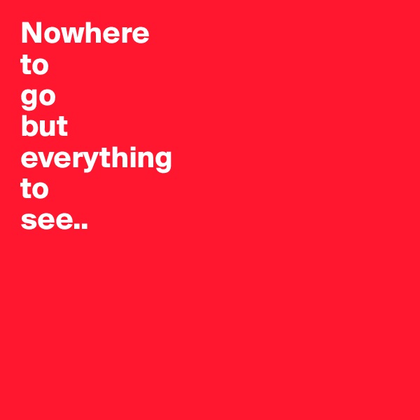 Nowhere 
to 
go 
but 
everything 
to 
see..




